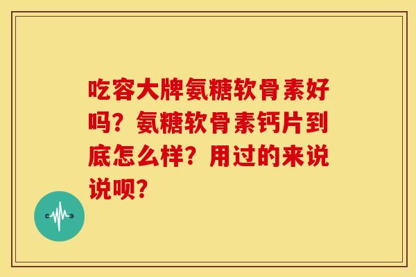 吃容大牌氨糖软骨素好吗？氨糖软骨素钙片到底怎么样？用过的来说说呗？