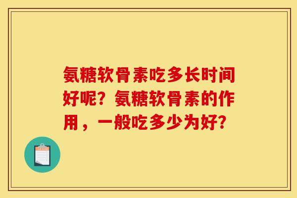 氨糖软骨素吃多长时间好呢？氨糖软骨素的作用，一般吃多少为好？