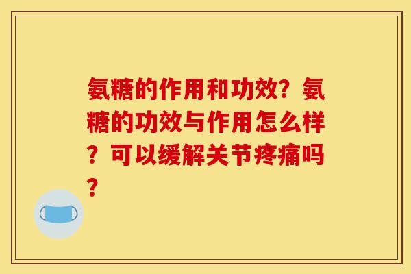 氨糖的作用和功效?氨糖的功效与作用怎么样?可以缓解关节吗? 氨糖的作用和功效?氨糖的功效与作用怎么样?可以缓解关节吗?