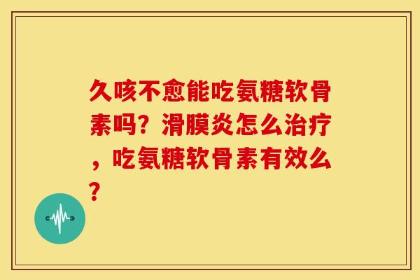 久咳不愈能吃氨糖软骨素吗?怎么,吃氨糖软骨素有效么? 久咳不愈能吃氨糖软骨素吗?怎么,吃氨糖软骨素有效么?