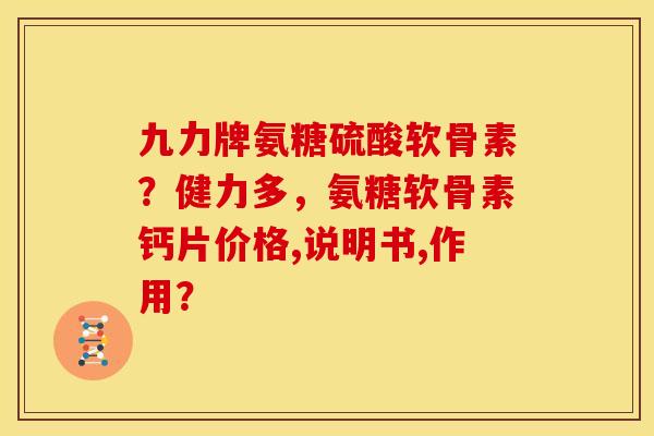 九力牌氨糖硫酸软骨素?健力多,氨糖软骨素钙片价格,说明书,作用? 九力牌氨糖硫酸软骨素?健力多,氨糖软骨素钙片价格,说明书,作用?