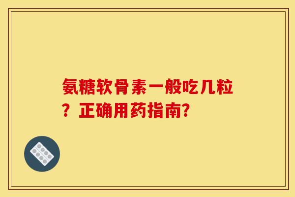 氨糖软骨素一般吃几粒？正确用药指南？
