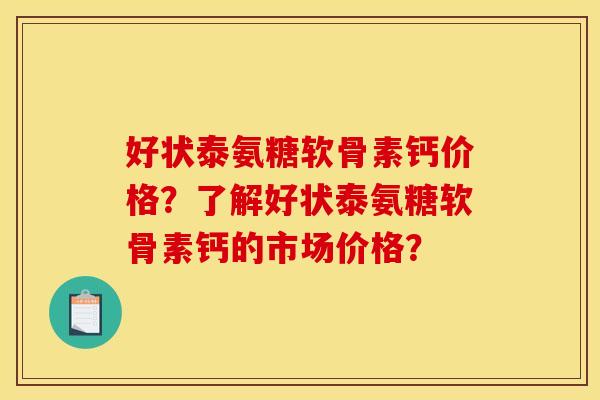 好状泰氨糖软骨素钙价格？了解好状泰氨糖软骨素钙的市场价格？