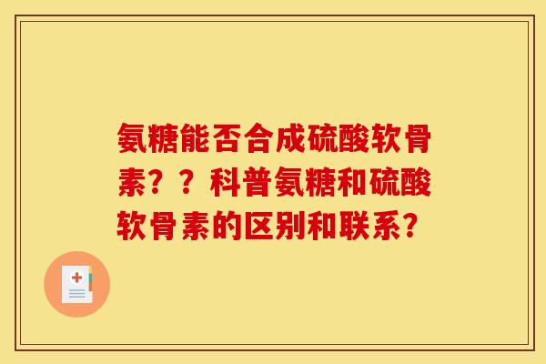 氨糖能否合成硫酸软骨素??科普氨糖和硫酸软骨素的区别和联系? 氨糖能否合成硫酸软骨素??科普氨糖和硫酸软骨素的区别和联系?