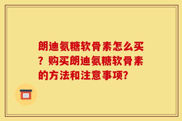 朗迪氨糖软骨素怎么买?购买朗迪氨糖软骨素的方法和注意事项? 朗迪氨糖软骨素怎么买?购买朗迪氨糖软骨素的方法和注意事项?