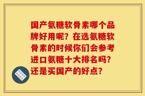国产氨糖软骨素哪个品牌好用呢?在选氨糖软骨素的时候你们会参考进口氨糖十大排名吗?还是买国产的好点? 国产氨糖软骨素哪个品牌好用呢?在选氨糖软骨素的时候你们会参考进口氨糖十大排名吗?还是买国产的好点?
