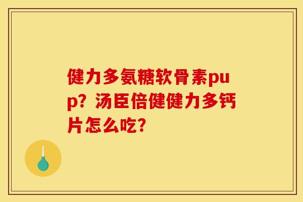 健力多氨糖软骨素pup?汤臣倍健健力多钙片怎么吃? 健力多氨糖软骨素pup?汤臣倍健健力多钙片怎么吃?