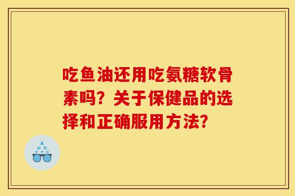 吃鱼油还用吃氨糖软骨素吗？关于保健品的选择和正确服用方法？