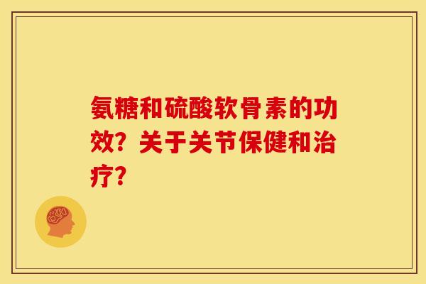 氨糖和硫酸软骨素的功效？关于关节保健和？