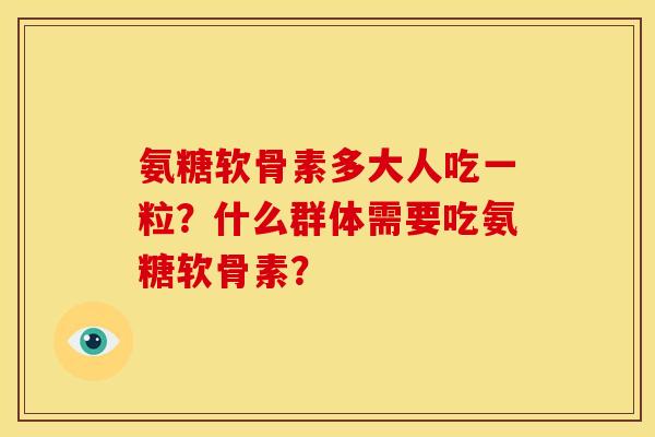 氨糖软骨素多大人吃一粒?什么群体需要吃氨糖软骨素? 氨糖软骨素多大人吃一粒?什么群体需要吃氨糖软骨素?