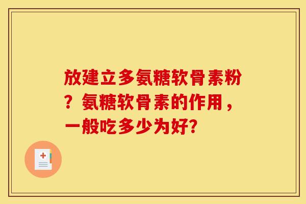 放建立多氨糖软骨素粉?氨糖软骨素的作用,一般吃多少为好? 放建立多氨糖软骨素粉?氨糖软骨素的作用,一般吃多少为好?