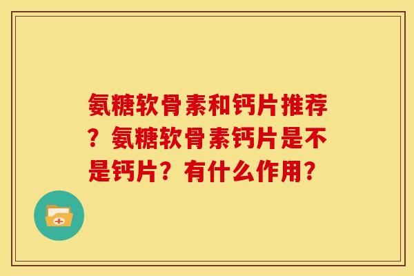氨糖软骨素和钙片推荐?氨糖软骨素钙片是不是钙片?有什么作用? 氨糖软骨素和钙片推荐?氨糖软骨素钙片是不是钙片?有什么作用?
