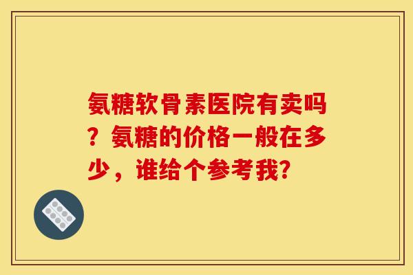 氨糖软骨素医院有卖吗?氨糖的价格一般在多少,谁给个参考我? 氨糖软骨素医院有卖吗?氨糖的价格一般在多少,谁给个参考我?