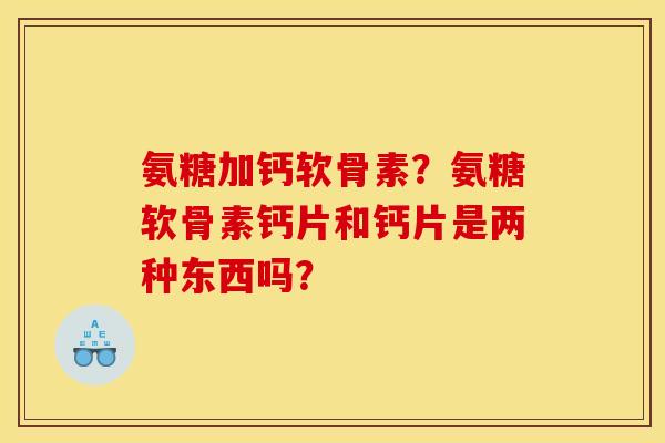 氨糖加钙软骨素?氨糖软骨素钙片和钙片是两种东西吗? 氨糖加钙软骨素?氨糖软骨素钙片和钙片是两种东西吗?