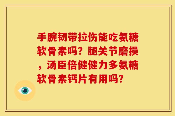 手腕韧带拉伤能吃氨糖软骨素吗?腿关节磨损,汤臣倍健健力多氨糖软骨素钙片有用吗? 手腕韧带拉伤能吃氨糖软骨素吗?腿关节磨损,汤臣倍健健力多氨糖软骨素钙片有用吗?