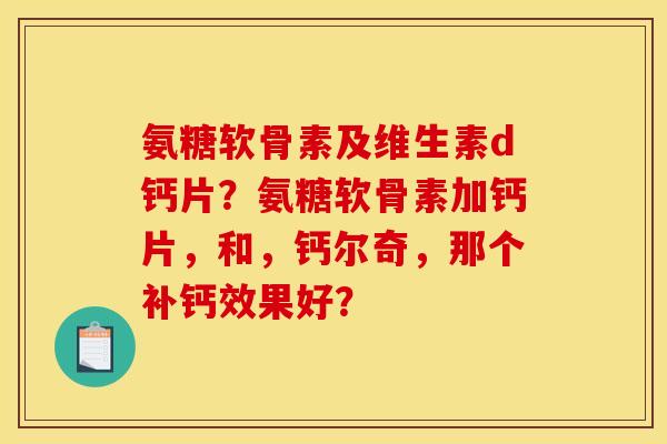 氨糖软骨素及维生素d钙片?氨糖软骨素加钙片,和,钙尔奇,那个补钙效果好? 氨糖软骨素及维生素d钙片?氨糖软骨素加钙片,和,钙尔奇,那个补钙效果好?