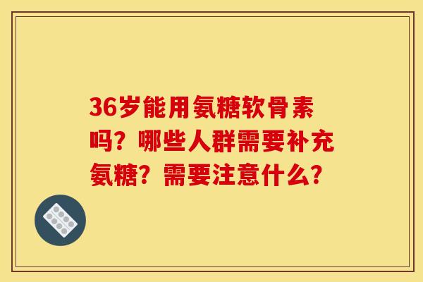 36岁能用氨糖软骨素吗?哪些人群需要补充氨糖?需要注意什么? 36岁能用氨糖软骨素吗?哪些人群需要补充氨糖?需要注意什么?
