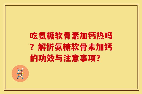 吃氨糖软骨素加钙热吗？解析氨糖软骨素加钙的功效与注意事项？