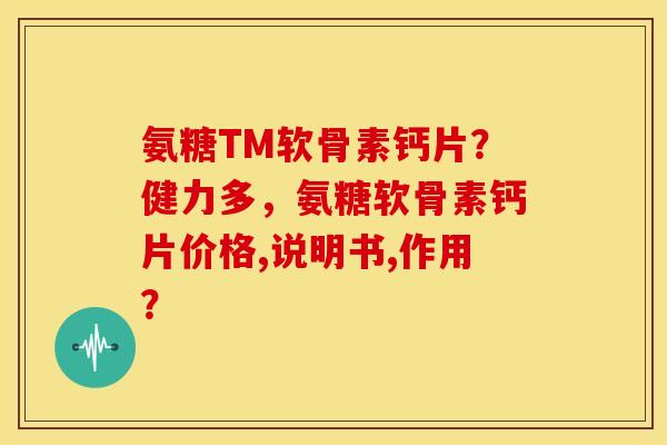 氨糖TM软骨素钙片?健力多,氨糖软骨素钙片价格,说明书,作用? 氨糖TM软骨素钙片?健力多,氨糖软骨素钙片价格,说明书,作用?