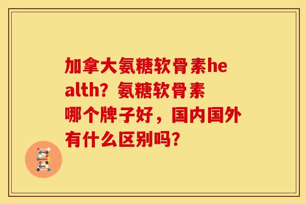 加拿大氨糖软骨素health?氨糖软骨素哪个牌子好,国内国外有什么区别吗? 加拿大氨糖软骨素health?氨糖软骨素哪个牌子好,国内国外有什么区别吗?