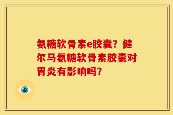 氨糖软骨素e胶囊？健尔马氨糖软骨素胶囊对有影响吗？