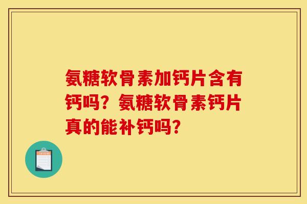 氨糖软骨素加钙片含有钙吗？氨糖软骨素钙片真的能补钙吗？