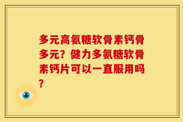 多元高氨糖软骨素钙骨多元?健力多氨糖软骨素钙片可以一直服用吗? 多元高氨糖软骨素钙骨多元?健力多氨糖软骨素钙片可以一直服用吗?