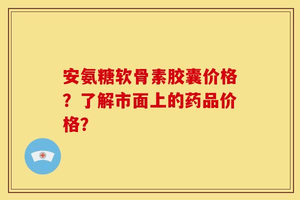 安氨糖软骨素胶囊价格?了解市面上的药品价格? 安氨糖软骨素胶囊价格?了解市面上的药品价格?