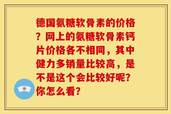 德国氨糖软骨素的价格？网上的氨糖软骨素钙片价格各不相同，其中健力多销量比较高，是不是这个会比较好呢？你怎么看？