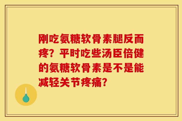 刚吃氨糖软骨素腿反而疼?平时吃些汤臣倍健的氨糖软骨素是不是能减轻关节? 刚吃氨糖软骨素腿反而疼?平时吃些汤臣倍健的氨糖软骨素是不是能减轻关节?