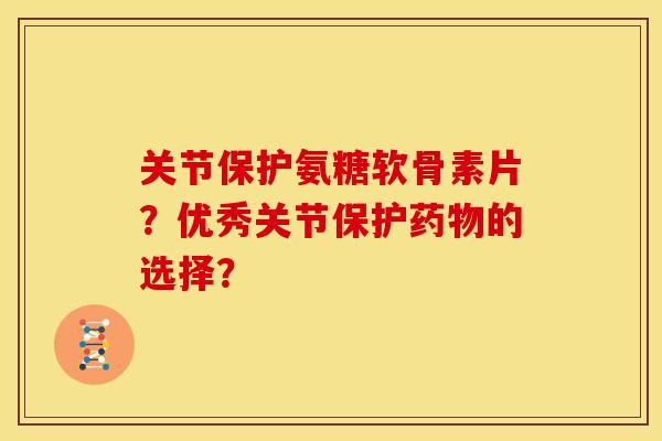 关节保护氨糖软骨素片?优秀关节保护的选择? 关节保护氨糖软骨素片?优秀关节保护的选择?