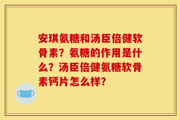 安琪氨糖和汤臣倍健软骨素?氨糖的作用是什么?汤臣倍健氨糖软骨素钙片怎么样? 安琪氨糖和汤臣倍健软骨素?氨糖的作用是什么?汤臣倍健氨糖软骨素钙片怎么样?