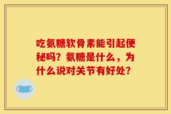 吃氨糖软骨素能引起吗？氨糖是什么，为什么说对关节有好处？