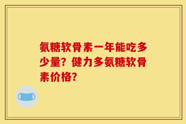 氨糖软骨素一年能吃多少量?健力多氨糖软骨素价格? 氨糖软骨素一年能吃多少量?健力多氨糖软骨素价格?