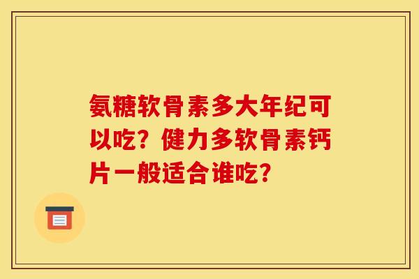 氨糖软骨素多大年纪可以吃?健力多软骨素钙片一般适合谁吃? 氨糖软骨素多大年纪可以吃?健力多软骨素钙片一般适合谁吃?
