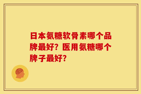 日本氨糖软骨素哪个品牌好?医用氨糖哪个牌子好? 日本氨糖软骨素哪个品牌好?医用氨糖哪个牌子好?