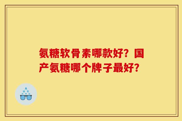 氨糖软骨素哪款好?国产氨糖哪个牌子好? 氨糖软骨素哪款好?国产氨糖哪个牌子好?