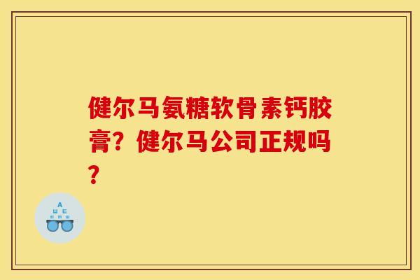 健尔马氨糖软骨素钙胶膏?健尔马公司正规吗? 健尔马氨糖软骨素钙胶膏?健尔马公司正规吗?