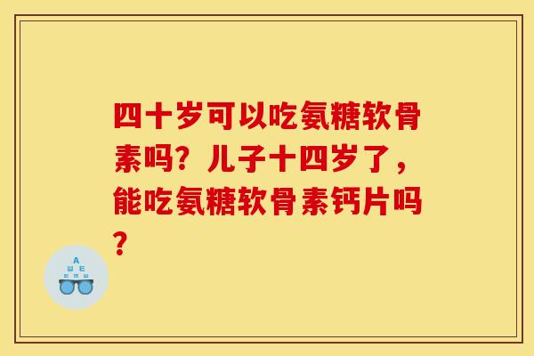 四十岁可以吃氨糖软骨素吗?儿子十四岁了,能吃氨糖软骨素钙片吗? 四十岁可以吃氨糖软骨素吗?儿子十四岁了,能吃氨糖软骨素钙片吗?