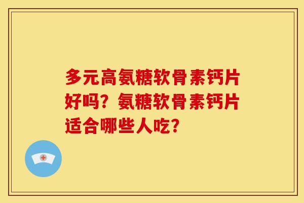 多元高氨糖软骨素钙片好吗?氨糖软骨素钙片适合哪些人吃? 多元高氨糖软骨素钙片好吗?氨糖软骨素钙片适合哪些人吃?