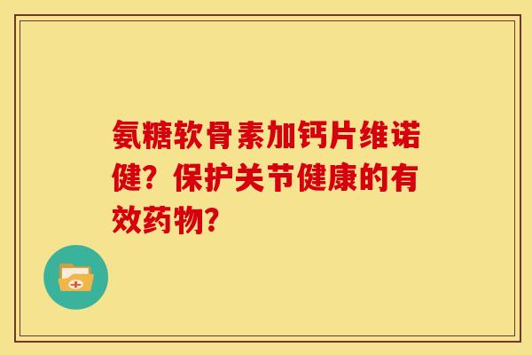 氨糖软骨素加钙片维诺健？保护关节健康的有效？