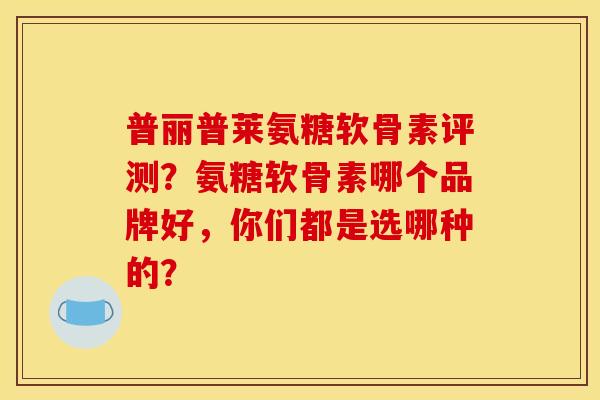 普丽普莱氨糖软骨素评测?氨糖软骨素哪个品牌好,你们都是选哪种的? 普丽普莱氨糖软骨素评测?氨糖软骨素哪个品牌好,你们都是选哪种的?