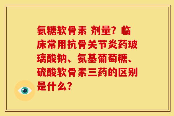氨糖软骨素 剂量？临床常用抗骨药玻璃酸钠、氨基葡萄糖、硫酸软骨素三药的区别是什么？