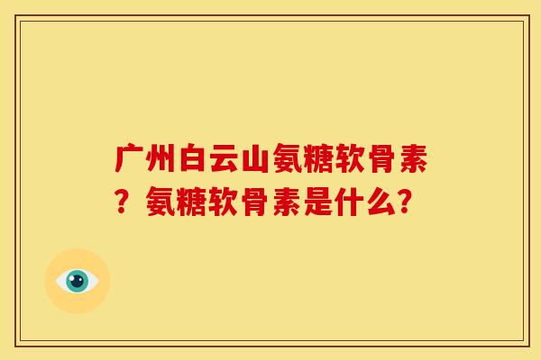 广州白云山氨糖软骨素?氨糖软骨素是什么? 广州白云山氨糖软骨素?氨糖软骨素是什么?