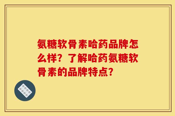氨糖软骨素哈药品牌怎么样?了解哈药氨糖软骨素的品牌特点? 氨糖软骨素哈药品牌怎么样?了解哈药氨糖软骨素的品牌特点?