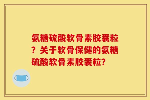 氨糖硫酸软骨素胶囊粒?关于软骨保健的氨糖硫酸软骨素胶囊粒? 氨糖硫酸软骨素胶囊粒?关于软骨保健的氨糖硫酸软骨素胶囊粒?