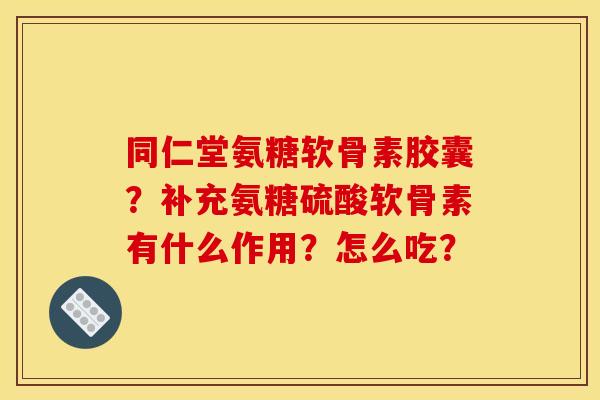 同仁堂氨糖软骨素胶囊?补充氨糖硫酸软骨素有什么作用?怎么吃? 同仁堂氨糖软骨素胶囊?补充氨糖硫酸软骨素有什么作用?怎么吃?