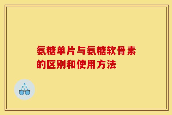 氨糖单片与氨糖软骨素的区别和使用方法 氨糖单片与氨糖软骨素的区别和使用方法