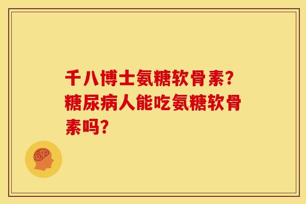 千八博士氨糖软骨素?人能吃氨糖软骨素吗? 千八博士氨糖软骨素?人能吃氨糖软骨素吗?