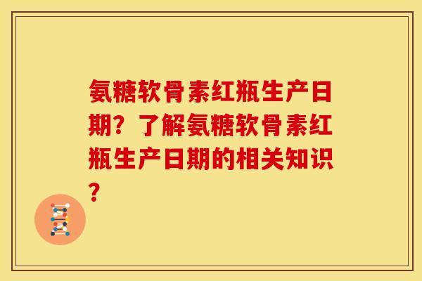 氨糖软骨素红瓶生产日期？了解氨糖软骨素红瓶生产日期的相关知识？